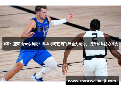 保罗：亚历山大东契奇！队友呼吁巴西飞翼全力防守，提升球队防守实力